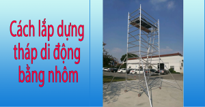 Cách lắp dựng tháp di động bằng nhôm